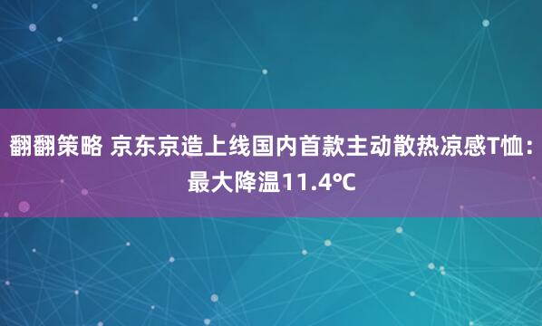 翻翻策略 京东京造上线国内首款主动散热凉感T恤：最大降温11.4℃