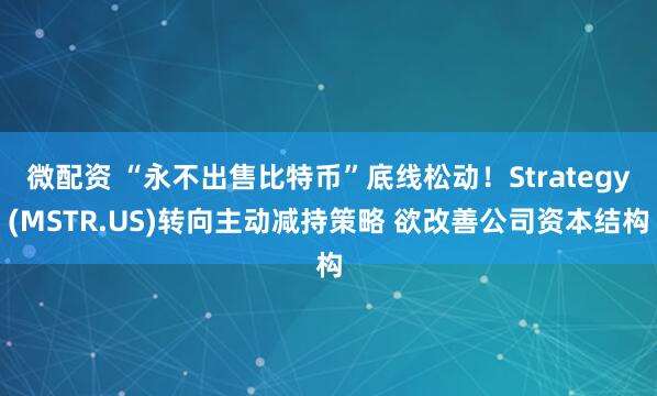 微配资 “永不出售比特币”底线松动！Strategy(MSTR.US)转向主动减持策略 欲改善公司资本结构